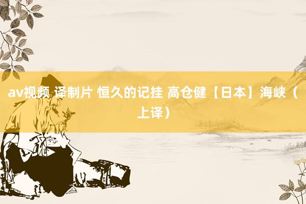 av视频 译制片 恒久的记挂 高仓健【日本】海峡（上译）
