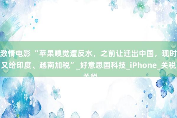 激情电影 “苹果嗅觉遭反水，之前让迁出中国，现时又给印度、越南加税”_好意思国科技_iPhone_关税