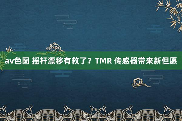 av色图 摇杆漂移有救了？TMR 传感器带来新但愿