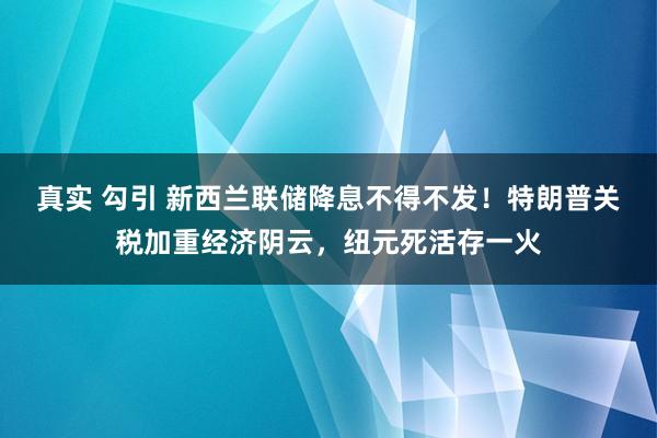 真实 勾引 新西兰联储降息不得不发！特朗普关税加重经济阴云，纽元死活存一火