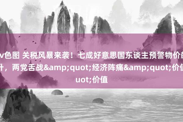 av色图 关税风暴来袭！七成好意思国东谈主预警物价飙升，两党舌战&quot;经济阵痛&quot;价值