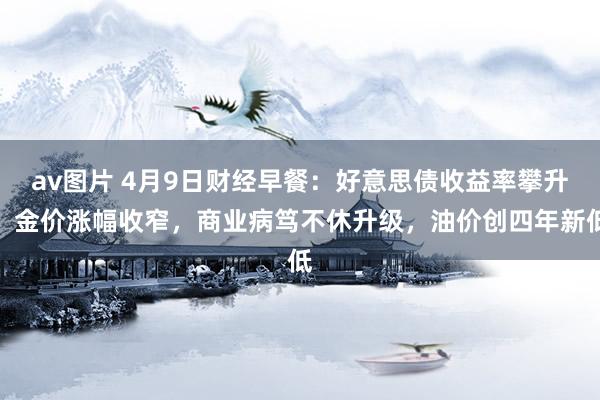 av图片 4月9日财经早餐：好意思债收益率攀升，金价涨幅收窄，商业病笃不休升级，油价创四年新低