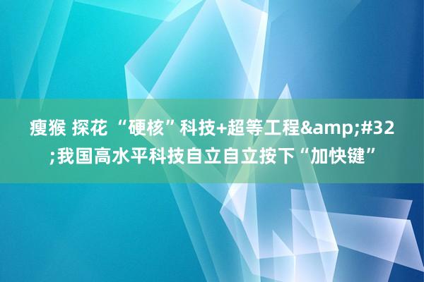 瘦猴 探花 “硬核”科技+超等工程&#32;我国高水平科技自立自立按下“加快键”