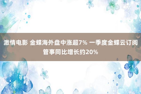 激情电影 金蝶海外盘中涨超7% 一季度金蝶云订阅管事同比增长约20%