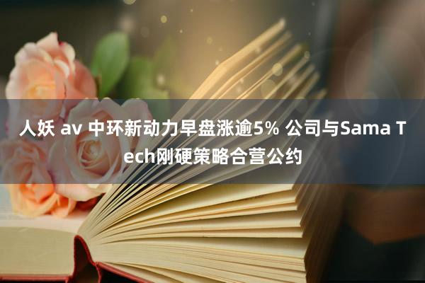 人妖 av 中环新动力早盘涨逾5% 公司与Sama Tech刚硬策略合营公约