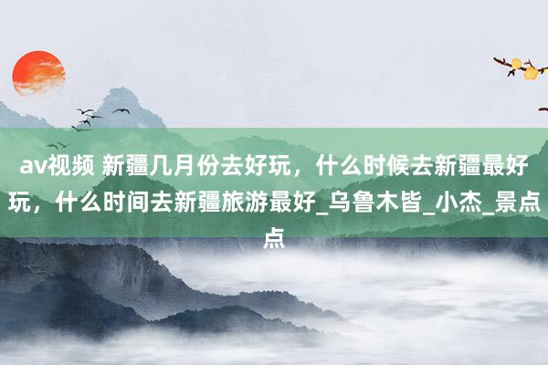 av视频 新疆几月份去好玩，什么时候去新疆最好玩，什么时间去新疆旅游最好_乌鲁木皆_小杰_景点