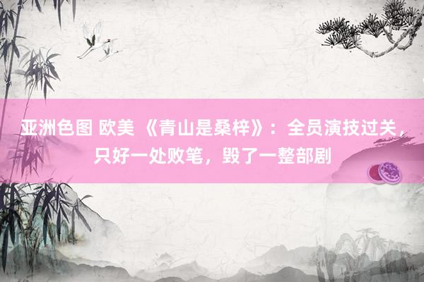 亚洲色图 欧美 《青山是桑梓》：全员演技过关，只好一处败笔，毁了一整部剧