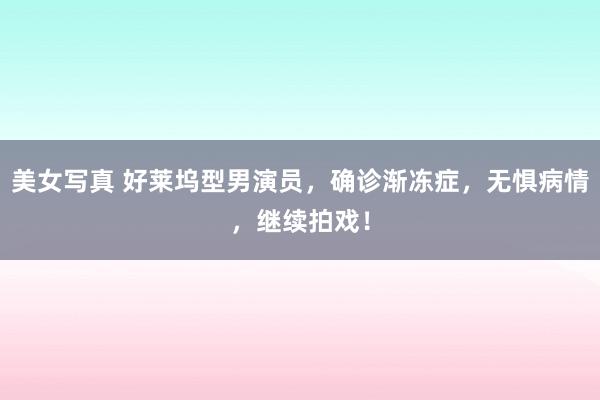 美女写真 好莱坞型男演员，确诊渐冻症，无惧病情，继续拍戏！
