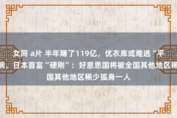 女同 a片 半年赚了119亿，优衣库或难逃“平等关税”影响，日本首富“硬刚”：好意思国将被全国其他地区稀少孤身一人