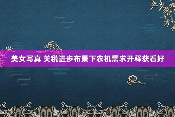美女写真 关税进步布景下农机需求开释获看好