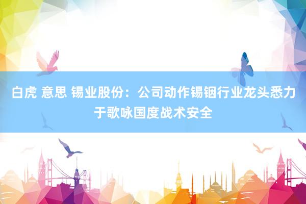 白虎 意思 锡业股份：公司动作锡铟行业龙头悉力于歌咏国度战术安全