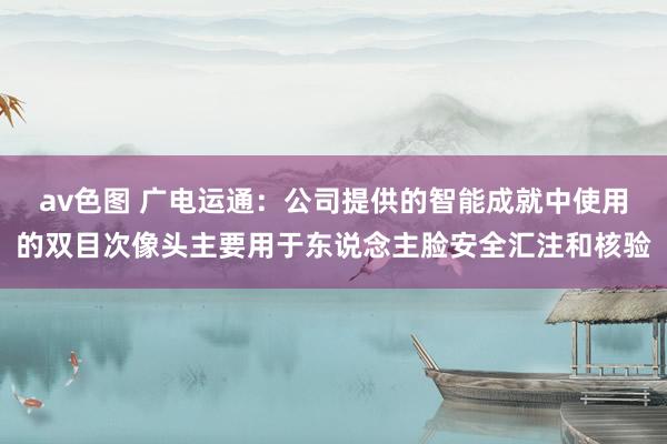 av色图 广电运通：公司提供的智能成就中使用的双目次像头主要用于东说念主脸安全汇注和核验