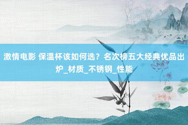 激情电影 保温杯该如何选？名次榜五大经典优品出炉_材质_不锈钢_性能
