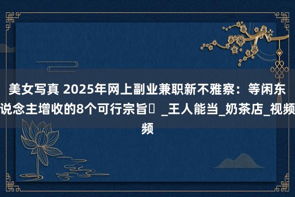 美女写真 2025年网上副业兼职新不雅察：等闲东说念主增收的8个可行宗旨‌_王人能当_奶茶店_视频