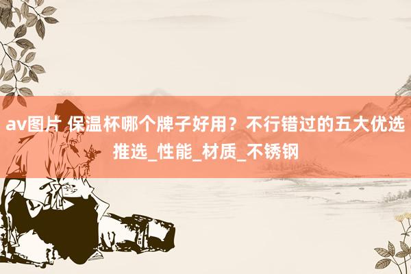 av图片 保温杯哪个牌子好用？不行错过的五大优选推选_性能_材质_不锈钢