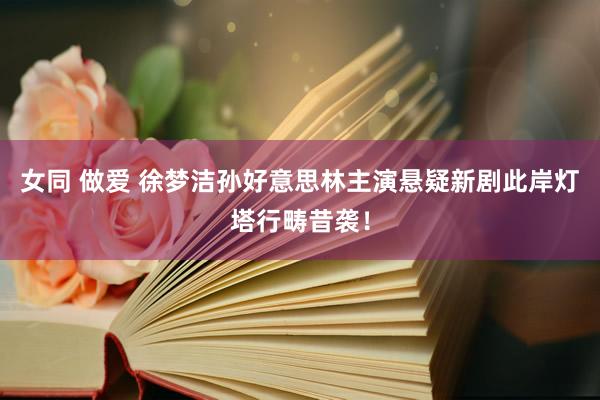 女同 做爱 徐梦洁孙好意思林主演悬疑新剧此岸灯塔行畴昔袭！