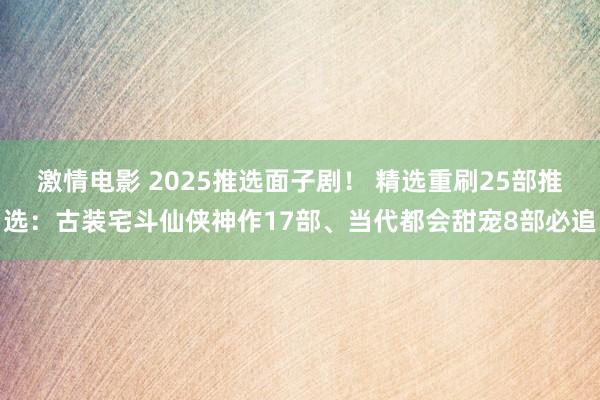 激情电影 2025推选面子剧！ 精选重刷25部推选：古装宅斗仙侠神作17部、当代都会甜宠8部必追