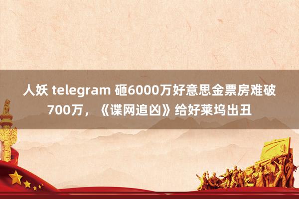 人妖 telegram 砸6000万好意思金票房难破700万，《谍网追凶》给好莱坞出丑