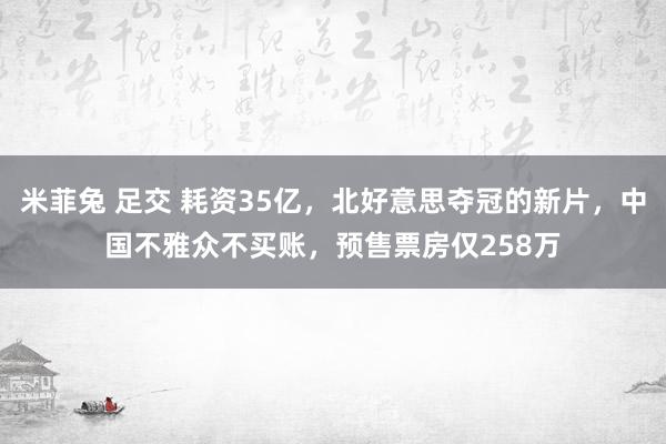 米菲兔 足交 耗资35亿，北好意思夺冠的新片，中国不雅众不买账，预售票房仅258万