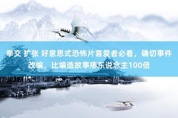 拳交 扩张 好意思式恐怖片喜爱者必看，确切事件改编，比编造故事瘆东说念主100倍