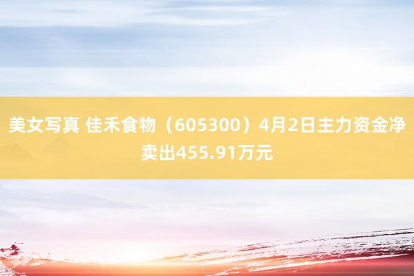 美女写真 佳禾食物（605300）4月2日主力资金净卖出455.91万元