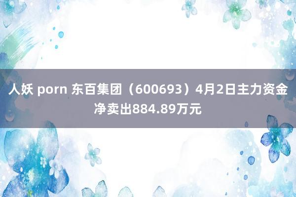 人妖 porn 东百集团（600693）4月2日主力资金净卖出884.89万元