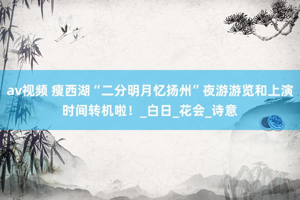 av视频 瘦西湖“二分明月忆扬州”夜游游览和上演时间转机啦！_白日_花会_诗意