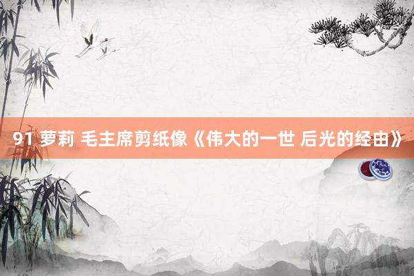 91 萝莉 毛主席剪纸像《伟大的一世 后光的经由》