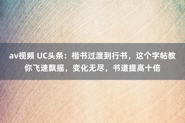 av视频 UC头条：楷书过渡到行书，这个字帖教你飞速飘摇，变化无尽，书道提高十倍