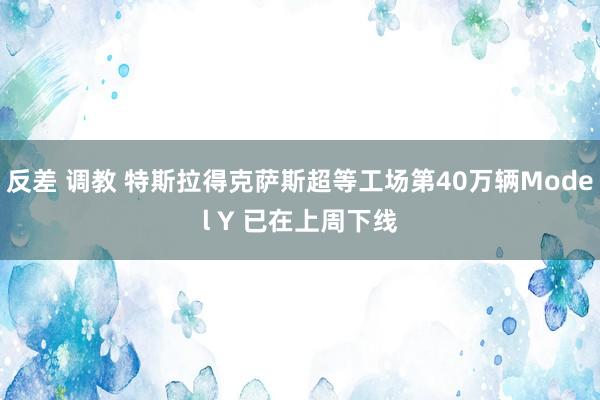 反差 调教 特斯拉得克萨斯超等工场第40万辆Model Y 已在上周下线