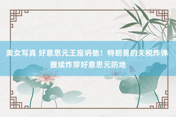 美女写真 好意思元王座坍弛！特朗普的关税炸弹 握续炸穿好意思元防地