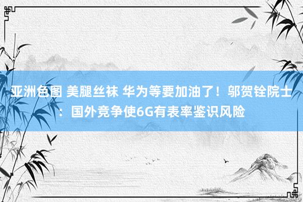 亚洲色图 美腿丝袜 华为等要加油了！邬贺铨院士：国外竞争使6G有表率鉴识风险