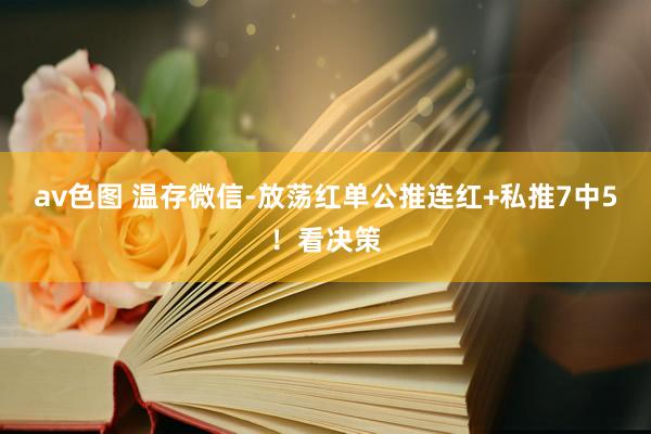 av色图 温存微信-放荡红单公推连红+私推7中5！看决策