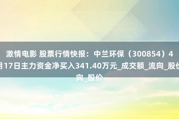 激情电影 股票行情快报：中兰环保（300854）4月17日主力资金净买入341.40万元_成交额_流向_股价