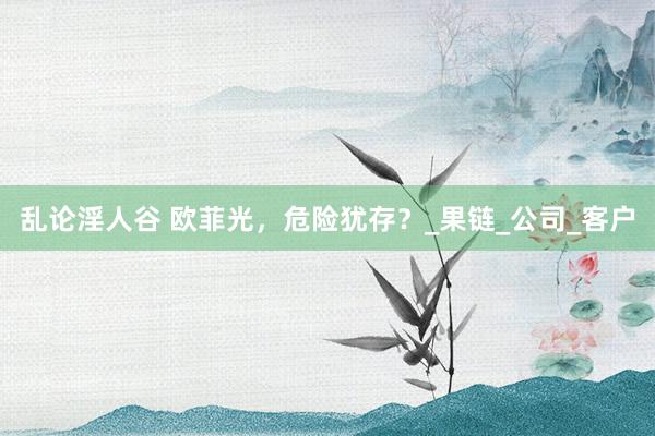 乱论淫人谷 欧菲光，危险犹存？_果链_公司_客户