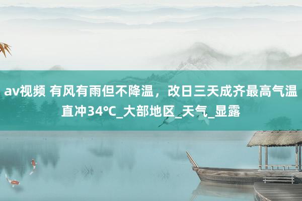 av视频 有风有雨但不降温，改日三天成齐最高气温直冲34℃_大部地区_天气_显露