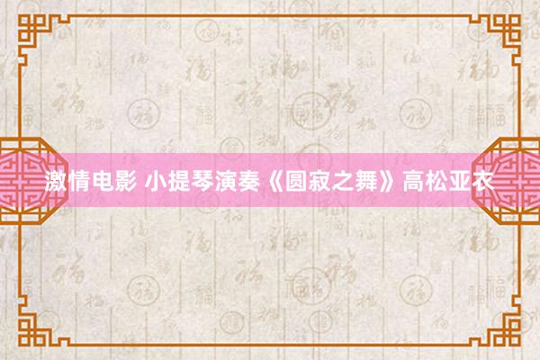 激情电影 小提琴演奏《圆寂之舞》高松亚衣