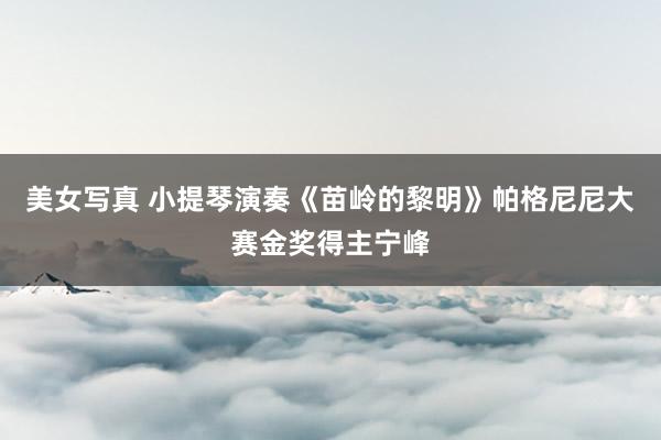 美女写真 小提琴演奏《苗岭的黎明》帕格尼尼大赛金奖得主宁峰