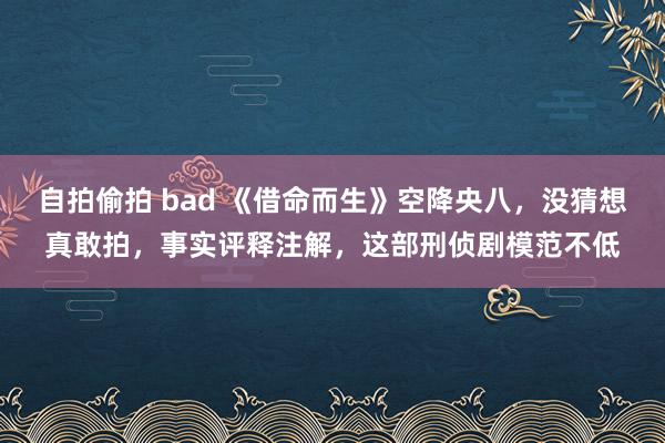 自拍偷拍 bad 《借命而生》空降央八，没猜想真敢拍，事实评释注解，这部刑侦剧模范不低