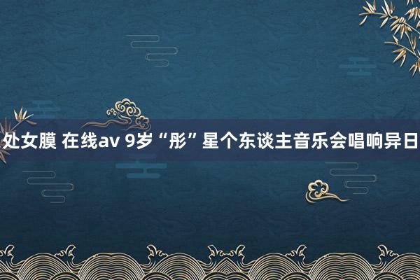 处女膜 在线av 9岁“彤”星个东谈主音乐会唱响异日