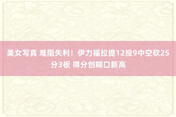 美女写真 难阻失利！伊力福拉提12投9中空砍25分3板 得分创糊口新高