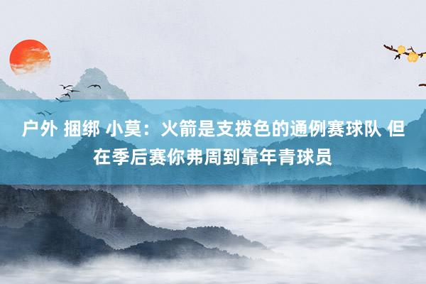 户外 捆绑 小莫：火箭是支拨色的通例赛球队 但在季后赛你弗周到靠年青球员