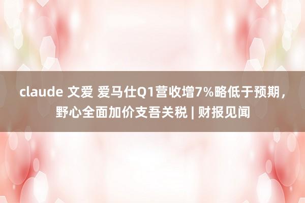 claude 文爱 爱马仕Q1营收增7%略低于预期，野心全面加价支吾关税 | 财报见闻