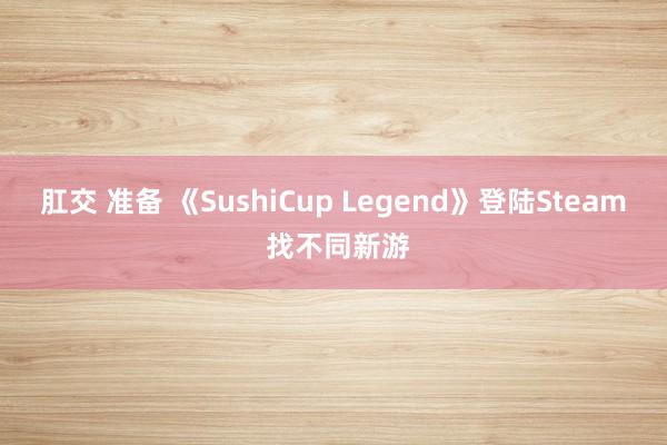 肛交 准备 《SushiCup Legend》登陆Steam 找不同新游