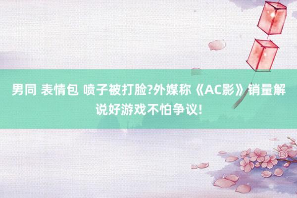 男同 表情包 喷子被打脸?外媒称《AC影》销量解说好游戏不怕争议!