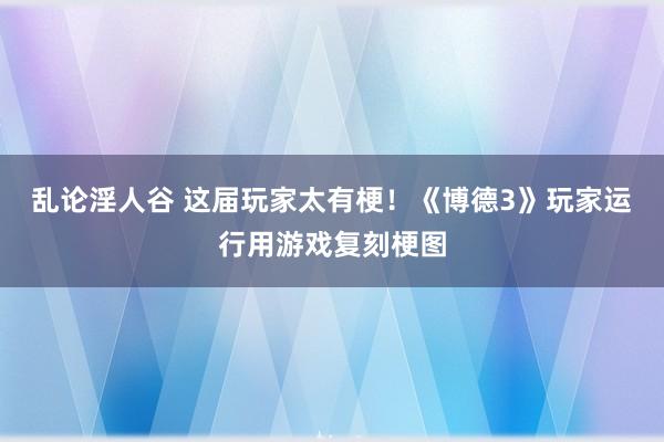 乱论淫人谷 这届玩家太有梗！《博德3》玩家运行用游戏复刻梗图