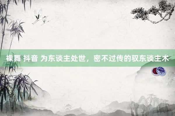 裸舞 抖音 为东谈主处世，密不过传的驭东谈主术