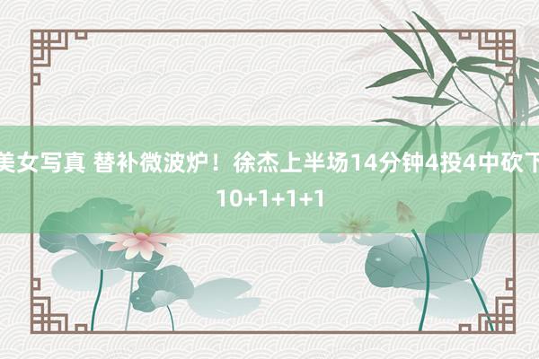 美女写真 替补微波炉！徐杰上半场14分钟4投4中砍下10+1+1+1