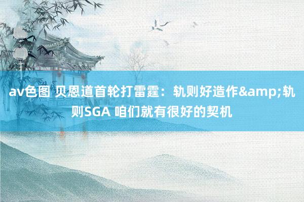 av色图 贝恩道首轮打雷霆：轨则好造作&轨则SGA 咱们就有很好的契机