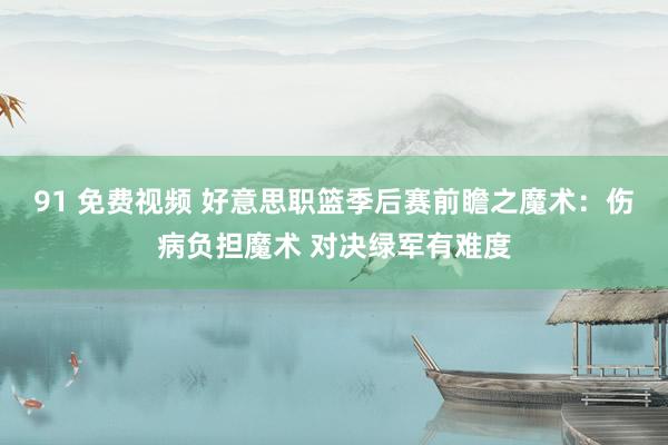 91 免费视频 好意思职篮季后赛前瞻之魔术：伤病负担魔术 对决绿军有难度